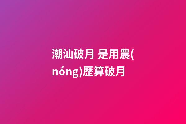 潮汕破月 是用農(nóng)歷算破月